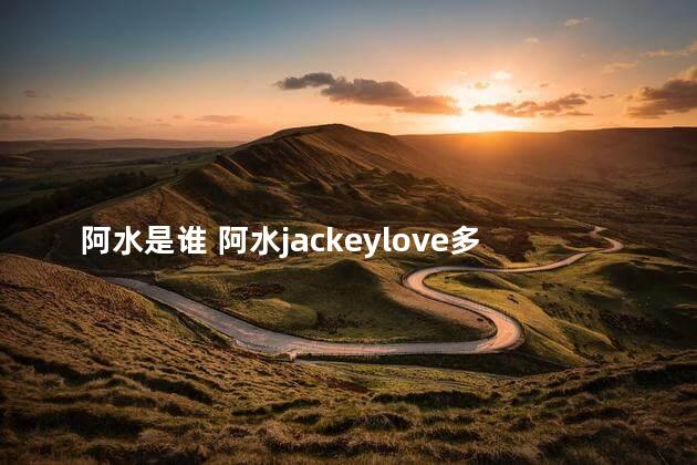 阿水是谁 阿水jackeylove多大